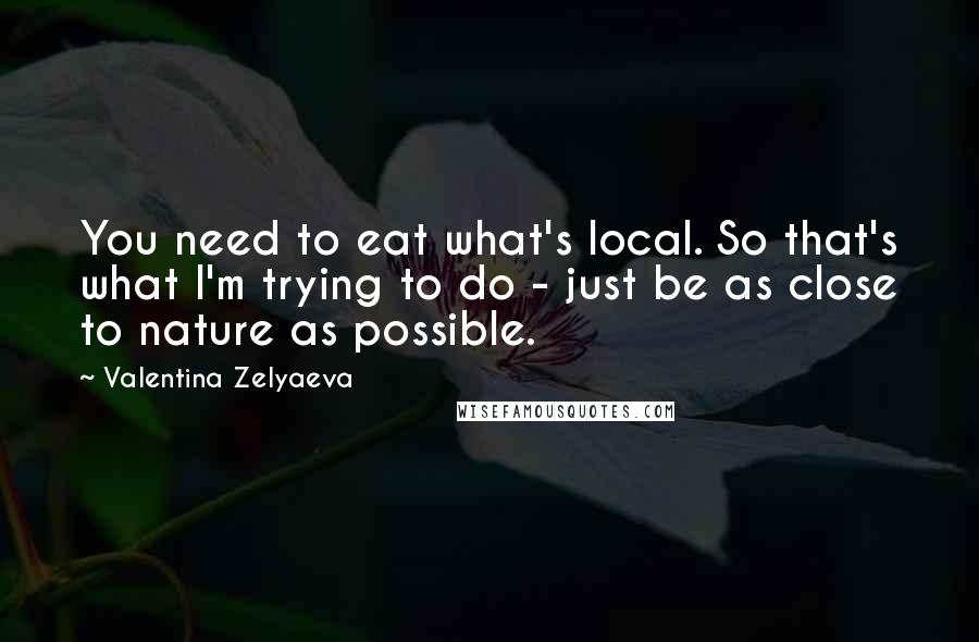 Valentina Zelyaeva Quotes: You need to eat what's local. So that's what I'm trying to do - just be as close to nature as possible.