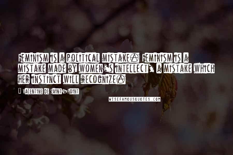 Valentine De Saint-Point Quotes: Feminism is a political mistake. Feminism is a mistake made by women's intellect, a mistake which her instinct will recognize.