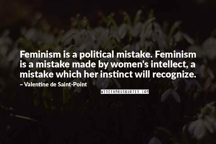 Valentine De Saint-Point Quotes: Feminism is a political mistake. Feminism is a mistake made by women's intellect, a mistake which her instinct will recognize.