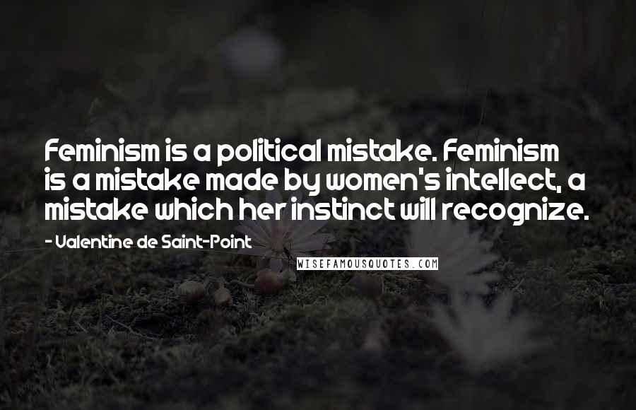 Valentine De Saint-Point Quotes: Feminism is a political mistake. Feminism is a mistake made by women's intellect, a mistake which her instinct will recognize.