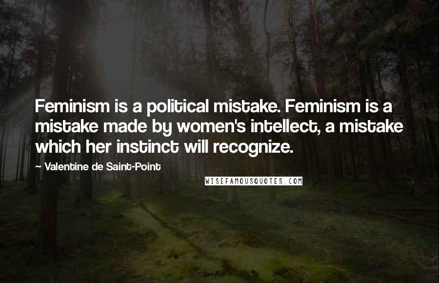 Valentine De Saint-Point Quotes: Feminism is a political mistake. Feminism is a mistake made by women's intellect, a mistake which her instinct will recognize.