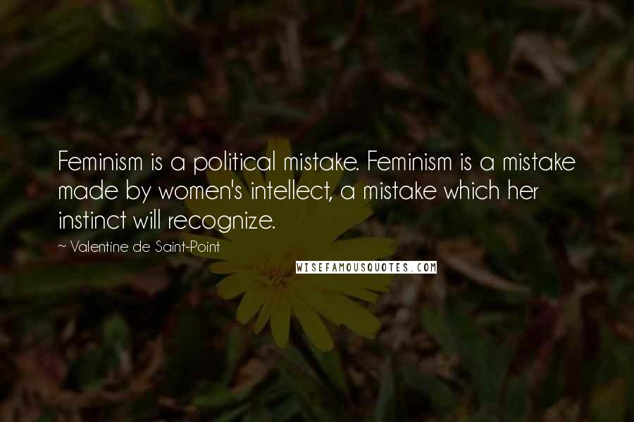 Valentine De Saint-Point Quotes: Feminism is a political mistake. Feminism is a mistake made by women's intellect, a mistake which her instinct will recognize.