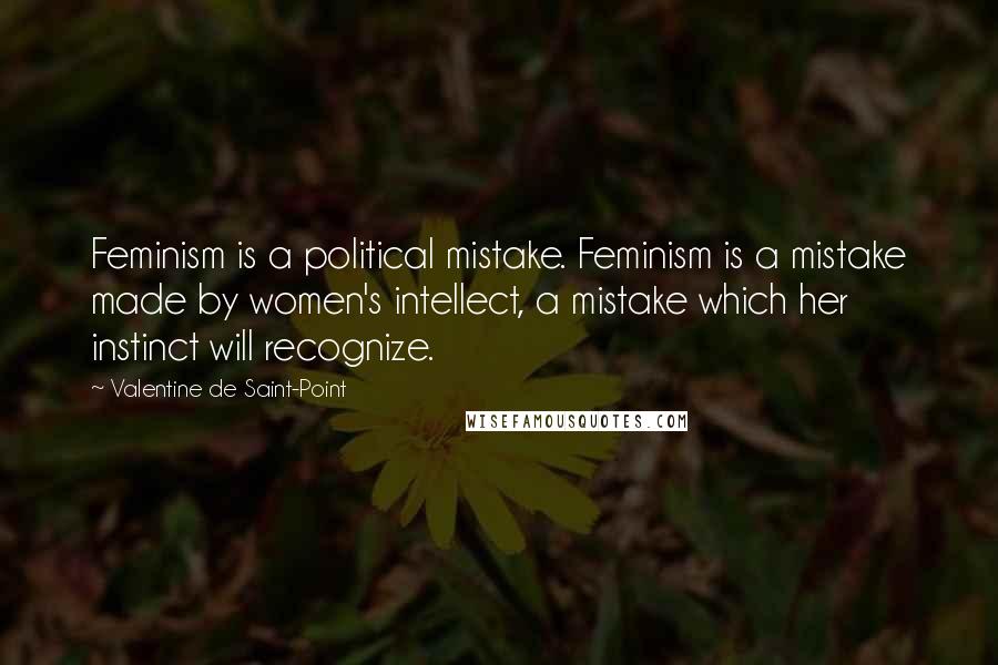 Valentine De Saint-Point Quotes: Feminism is a political mistake. Feminism is a mistake made by women's intellect, a mistake which her instinct will recognize.