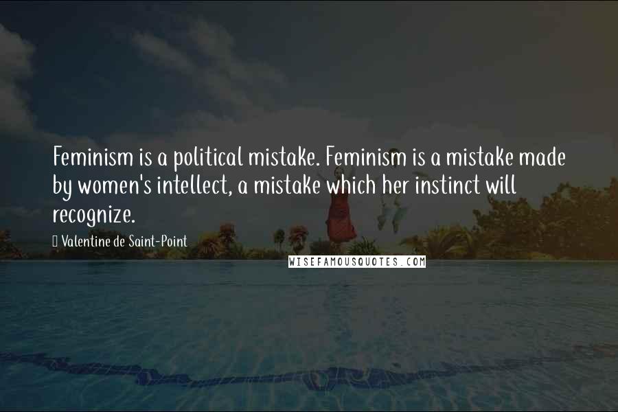 Valentine De Saint-Point Quotes: Feminism is a political mistake. Feminism is a mistake made by women's intellect, a mistake which her instinct will recognize.