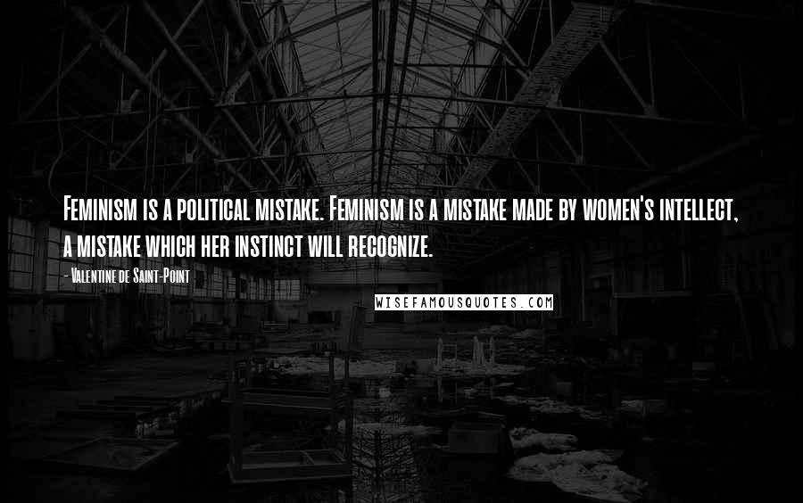 Valentine De Saint-Point Quotes: Feminism is a political mistake. Feminism is a mistake made by women's intellect, a mistake which her instinct will recognize.