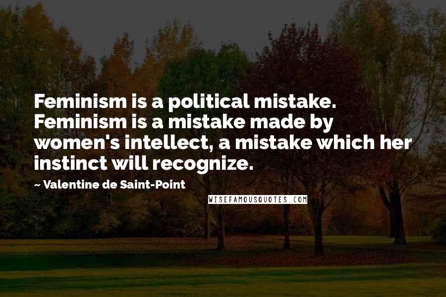 Valentine De Saint-Point Quotes: Feminism is a political mistake. Feminism is a mistake made by women's intellect, a mistake which her instinct will recognize.