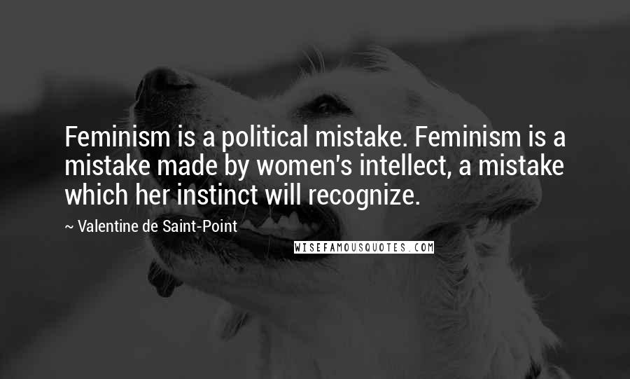 Valentine De Saint-Point Quotes: Feminism is a political mistake. Feminism is a mistake made by women's intellect, a mistake which her instinct will recognize.