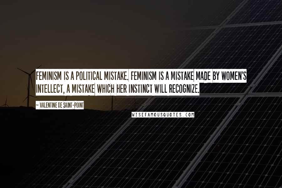 Valentine De Saint-Point Quotes: Feminism is a political mistake. Feminism is a mistake made by women's intellect, a mistake which her instinct will recognize.