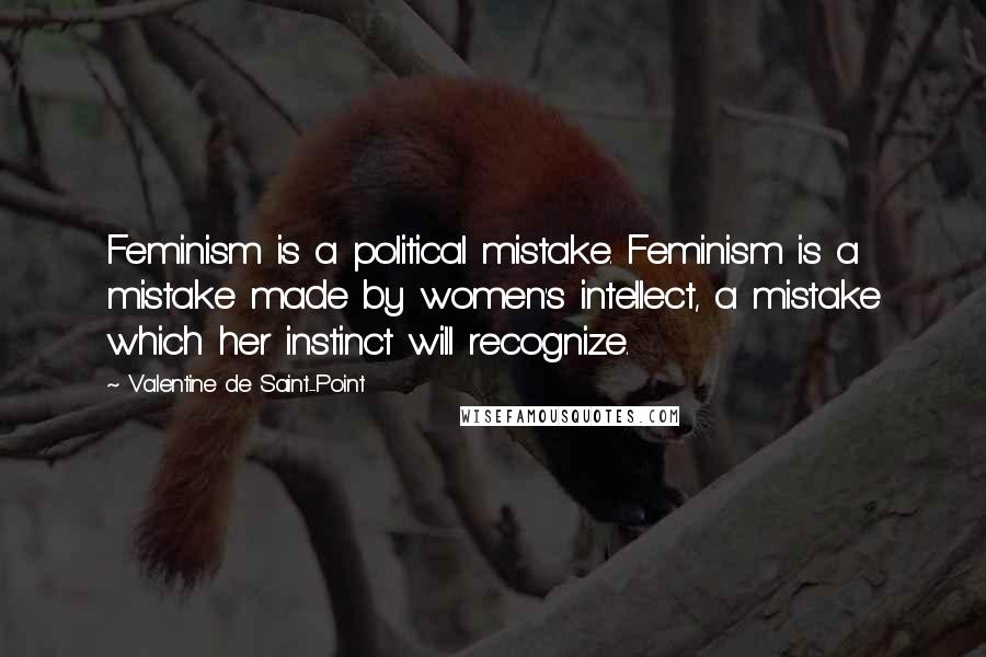 Valentine De Saint-Point Quotes: Feminism is a political mistake. Feminism is a mistake made by women's intellect, a mistake which her instinct will recognize.