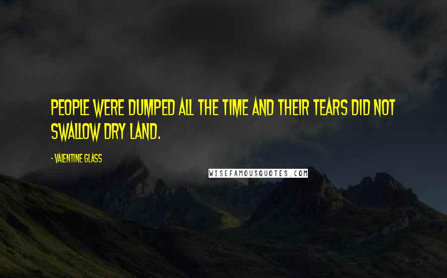 Valentine Glass Quotes: People were dumped all the time and their tears did not swallow dry land.