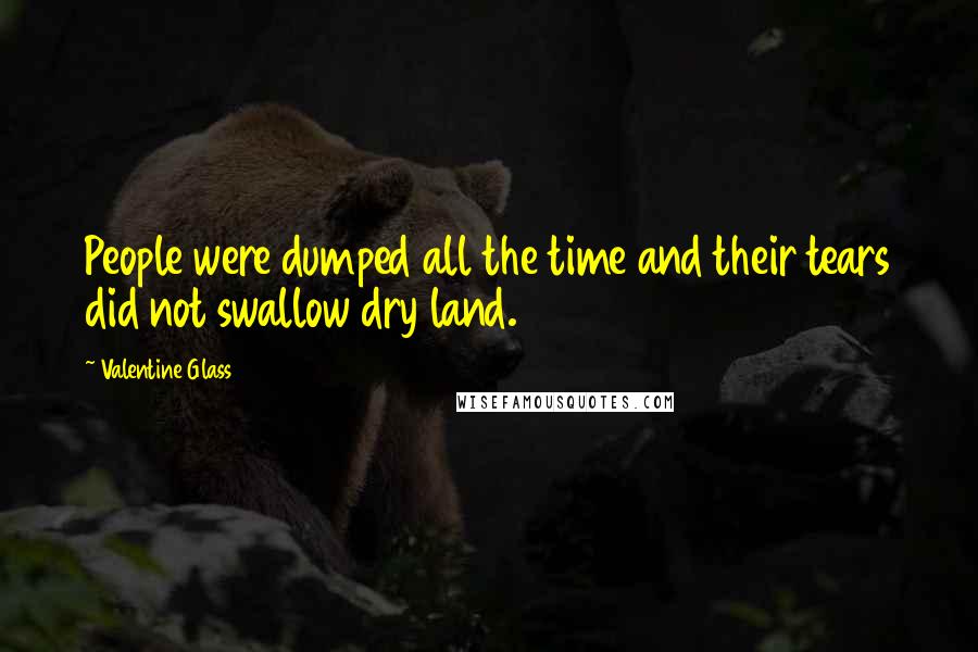 Valentine Glass Quotes: People were dumped all the time and their tears did not swallow dry land.