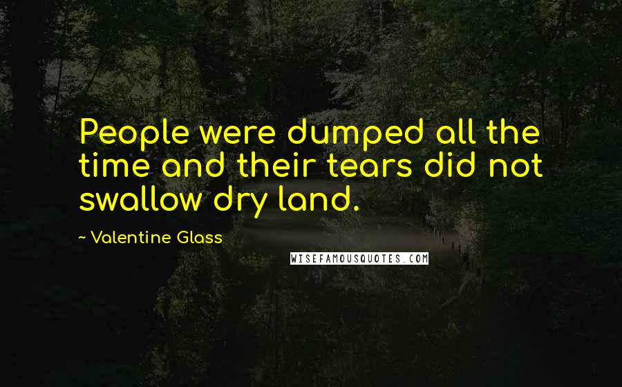 Valentine Glass Quotes: People were dumped all the time and their tears did not swallow dry land.