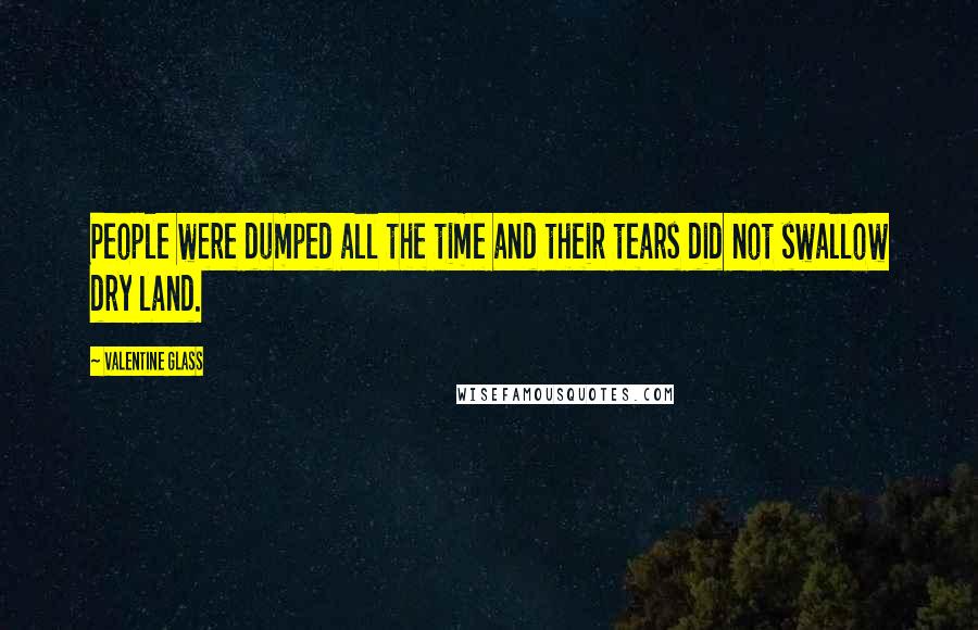 Valentine Glass Quotes: People were dumped all the time and their tears did not swallow dry land.