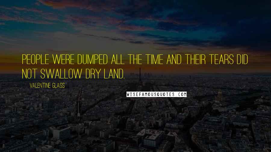 Valentine Glass Quotes: People were dumped all the time and their tears did not swallow dry land.