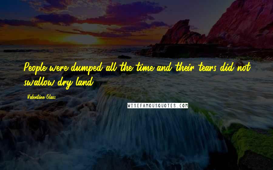 Valentine Glass Quotes: People were dumped all the time and their tears did not swallow dry land.