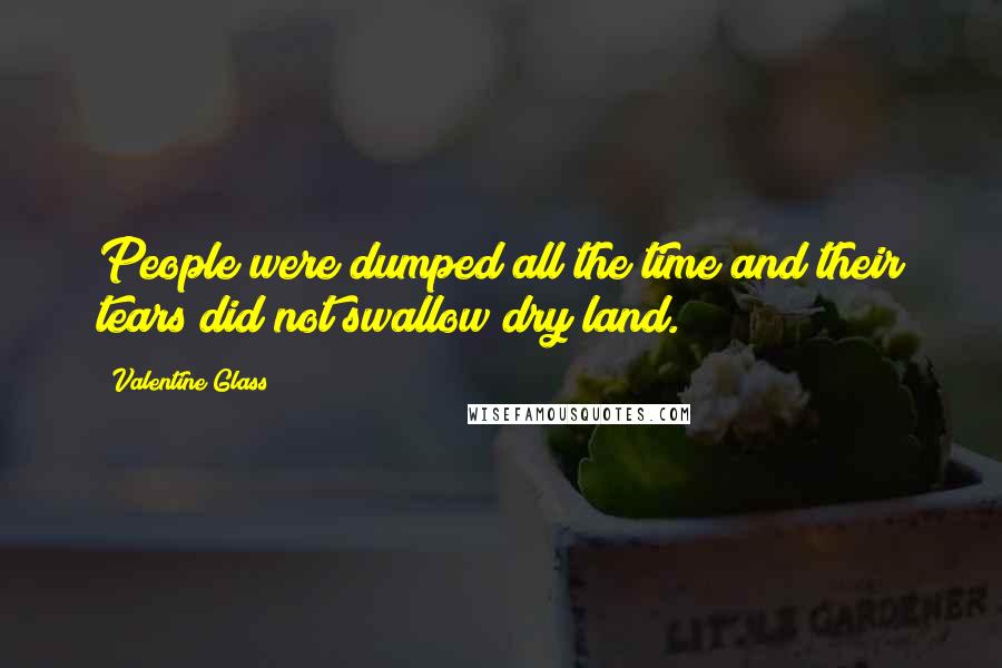 Valentine Glass Quotes: People were dumped all the time and their tears did not swallow dry land.