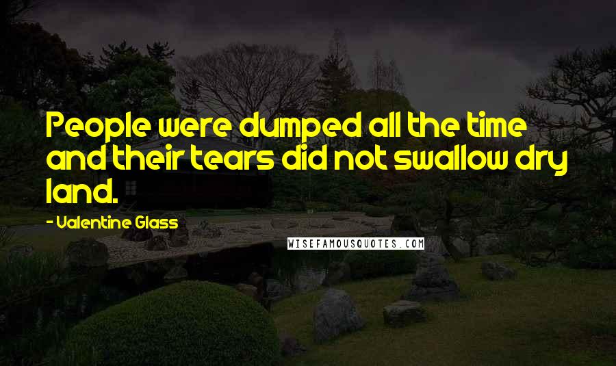 Valentine Glass Quotes: People were dumped all the time and their tears did not swallow dry land.