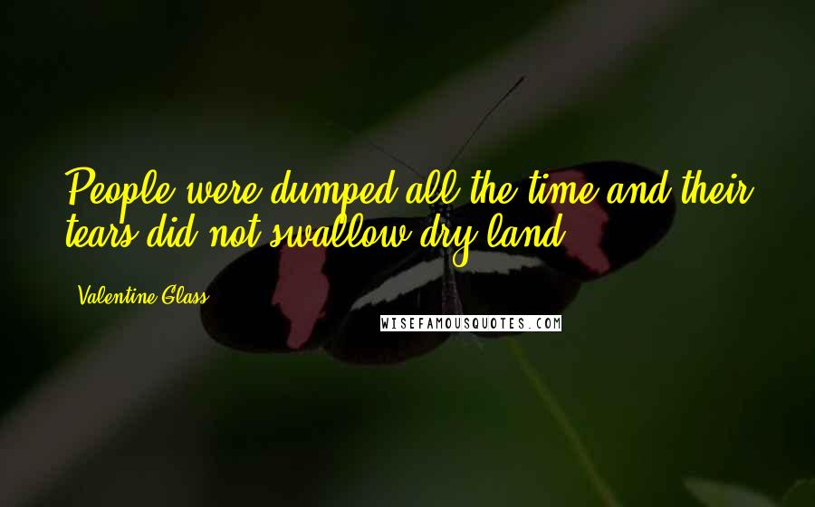 Valentine Glass Quotes: People were dumped all the time and their tears did not swallow dry land.