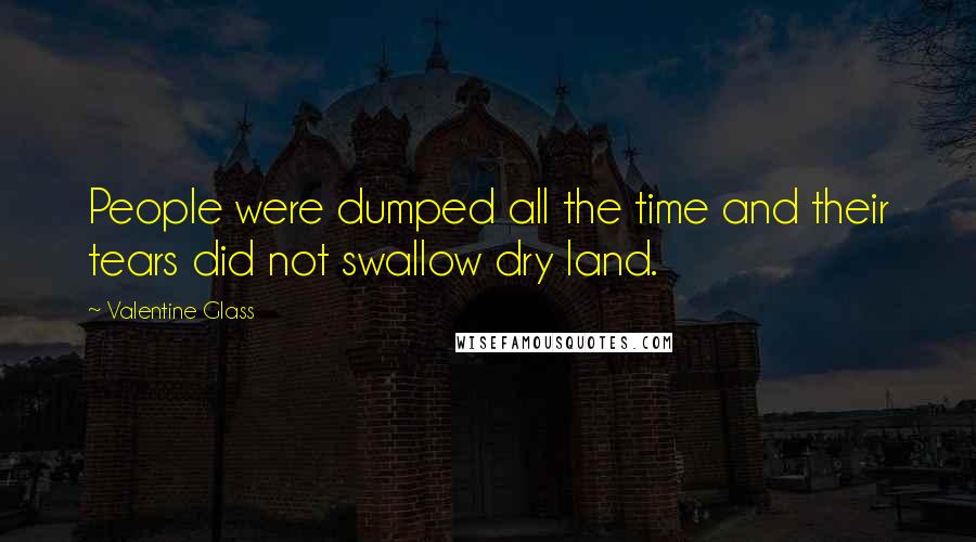 Valentine Glass Quotes: People were dumped all the time and their tears did not swallow dry land.