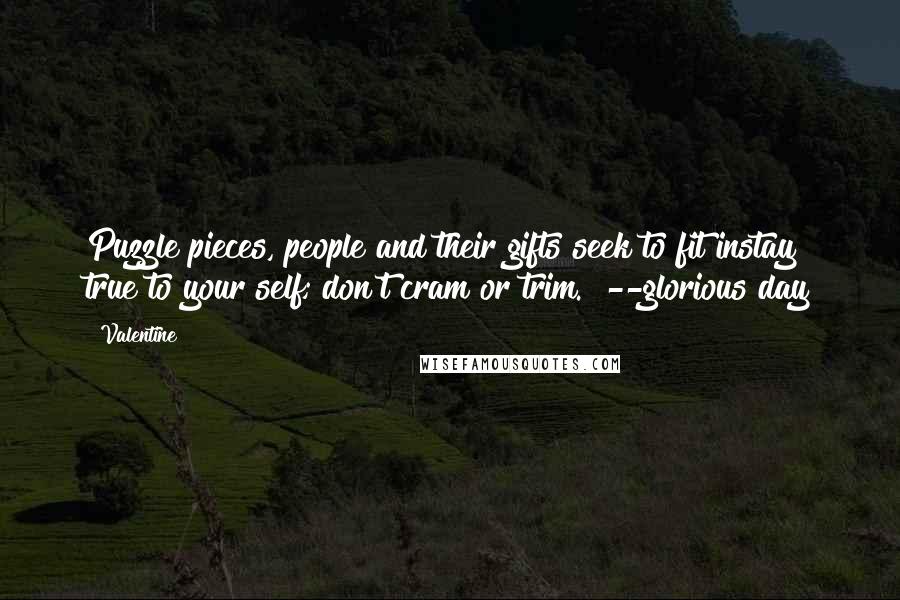 Valentine Quotes: Puzzle pieces, people and their gifts seek to fit instay true to your self; don't cram or trim." --glorious day