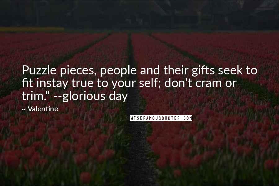 Valentine Quotes: Puzzle pieces, people and their gifts seek to fit instay true to your self; don't cram or trim." --glorious day