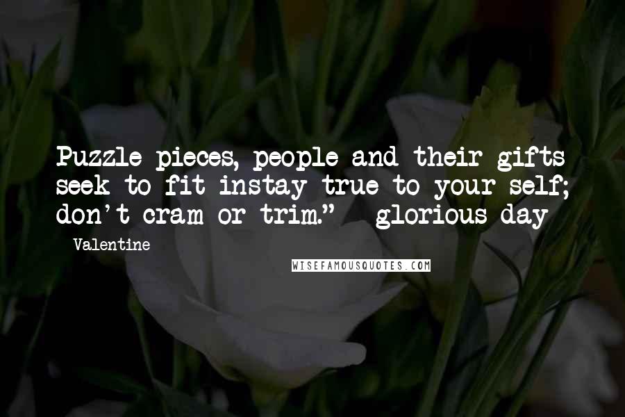 Valentine Quotes: Puzzle pieces, people and their gifts seek to fit instay true to your self; don't cram or trim." --glorious day