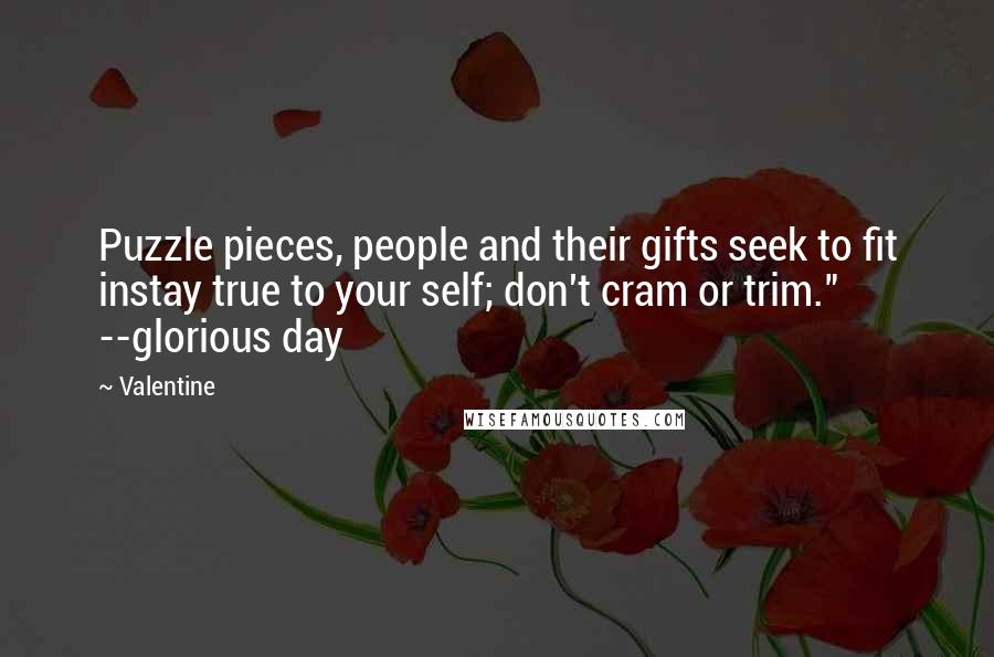 Valentine Quotes: Puzzle pieces, people and their gifts seek to fit instay true to your self; don't cram or trim." --glorious day