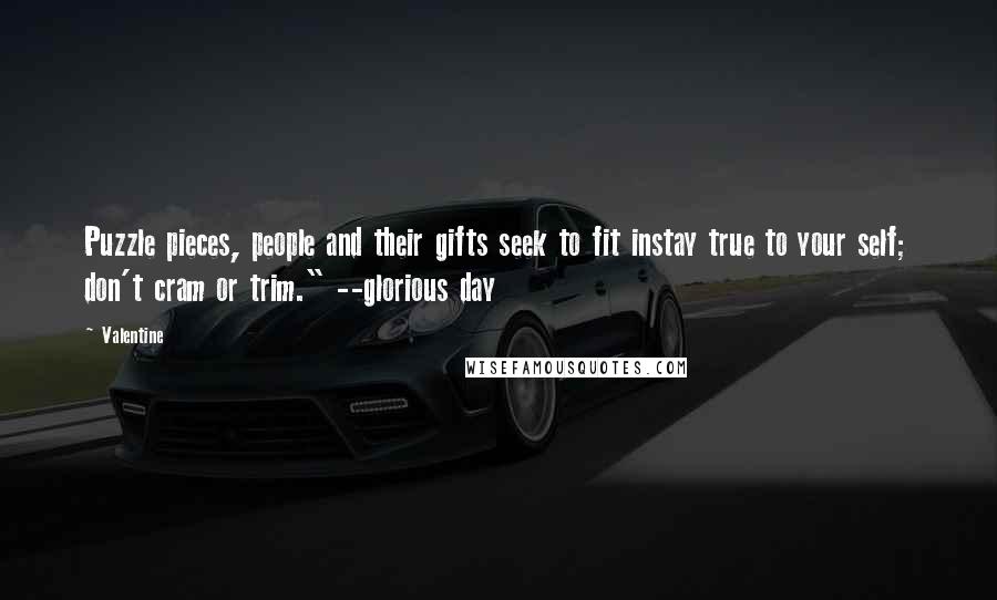 Valentine Quotes: Puzzle pieces, people and their gifts seek to fit instay true to your self; don't cram or trim." --glorious day