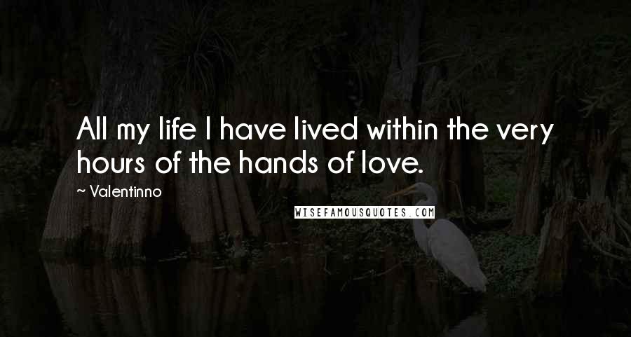 Valentinno Quotes: All my life I have lived within the very hours of the hands of love.