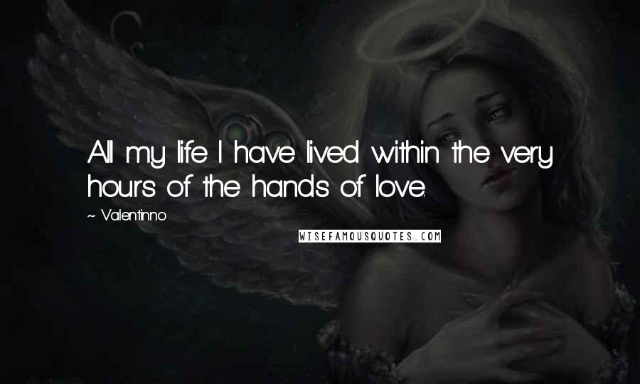 Valentinno Quotes: All my life I have lived within the very hours of the hands of love.