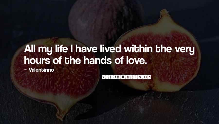 Valentinno Quotes: All my life I have lived within the very hours of the hands of love.