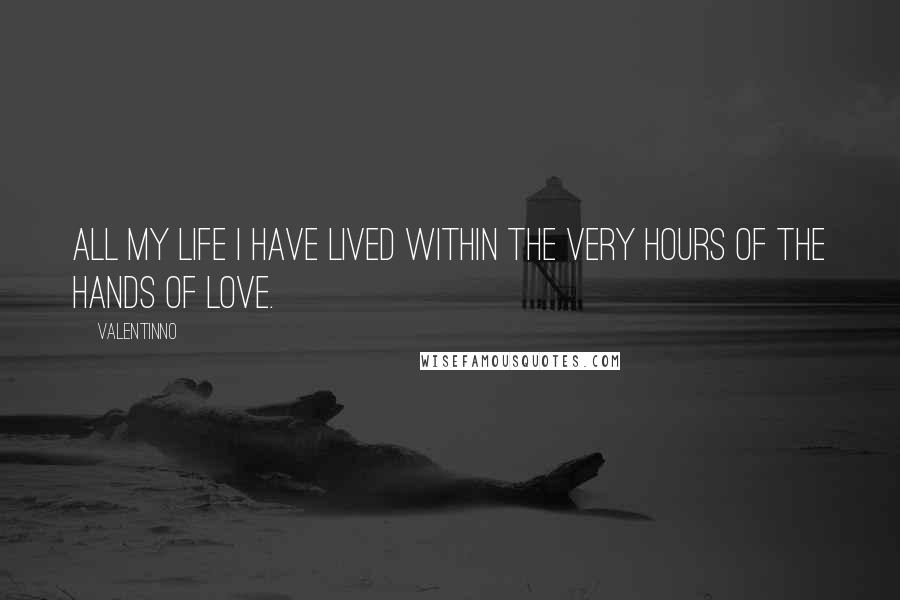 Valentinno Quotes: All my life I have lived within the very hours of the hands of love.