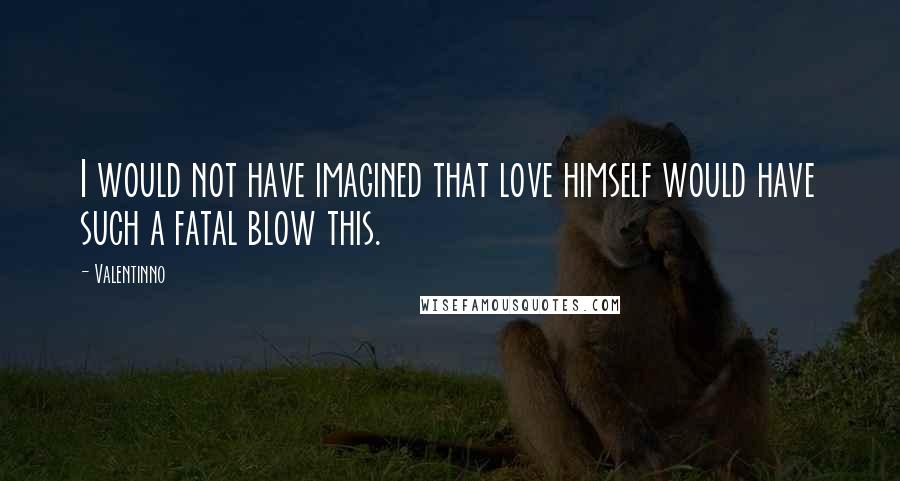 Valentinno Quotes: I would not have imagined that love himself would have such a fatal blow this.