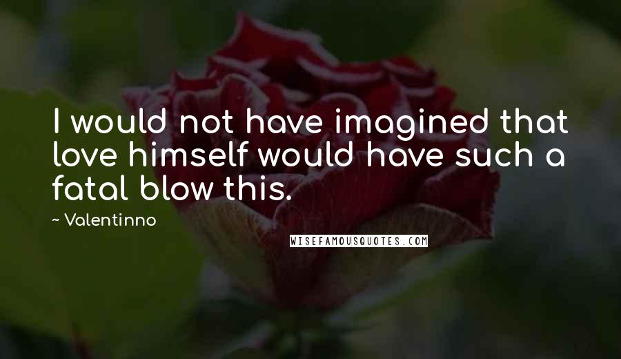 Valentinno Quotes: I would not have imagined that love himself would have such a fatal blow this.
