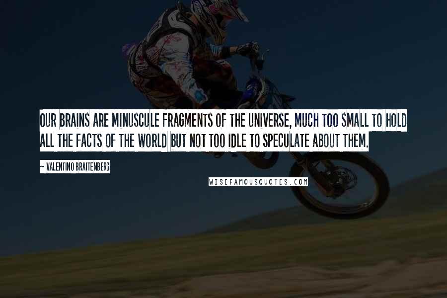 Valentino Braitenberg Quotes: Our brains are minuscule fragments of the universe, much too small to hold all the facts of the world but not too idle to speculate about them.