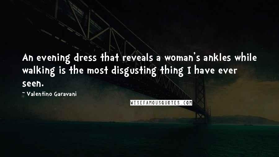 Valentino Garavani Quotes: An evening dress that reveals a woman's ankles while walking is the most disgusting thing I have ever seen.