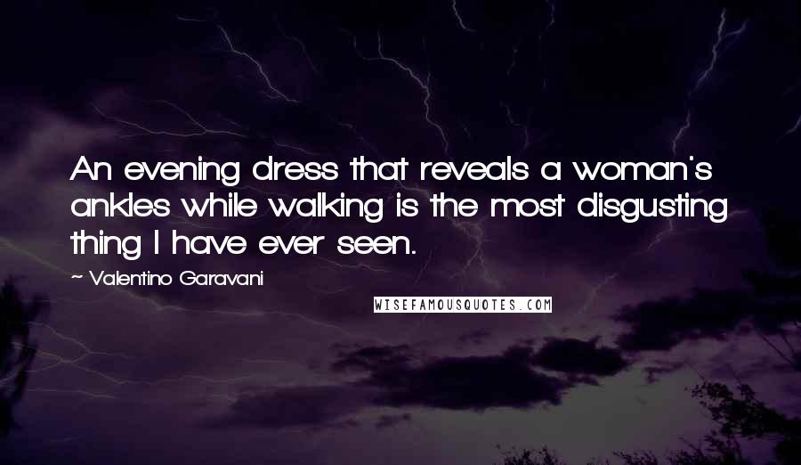 Valentino Garavani Quotes: An evening dress that reveals a woman's ankles while walking is the most disgusting thing I have ever seen.