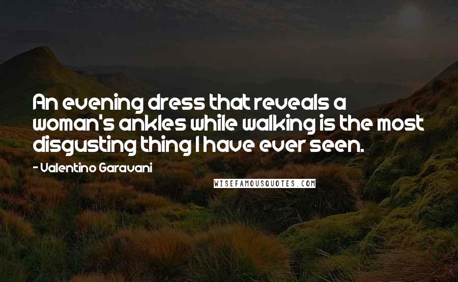 Valentino Garavani Quotes: An evening dress that reveals a woman's ankles while walking is the most disgusting thing I have ever seen.