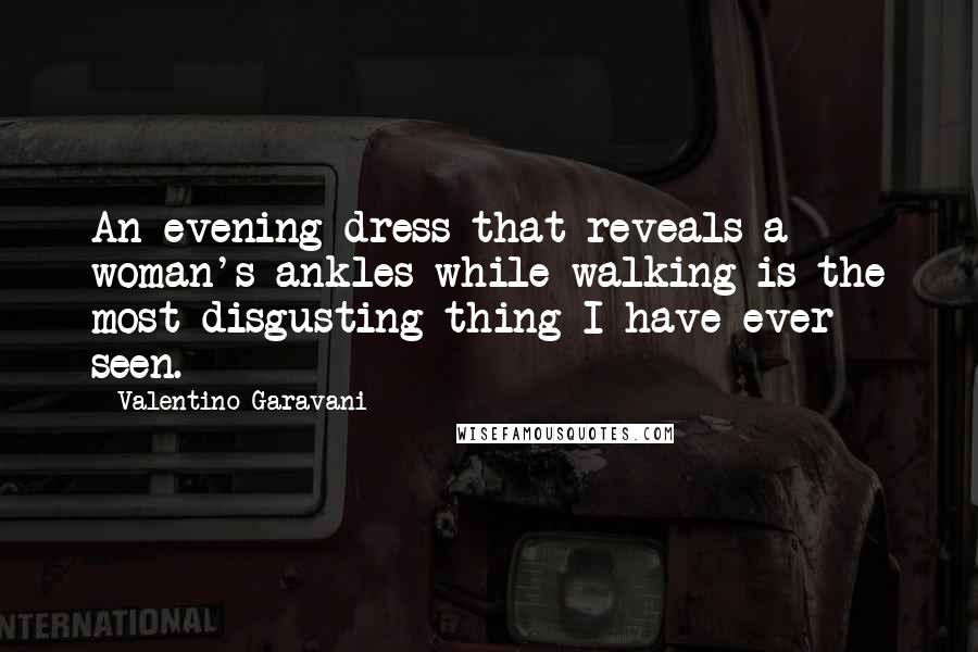 Valentino Garavani Quotes: An evening dress that reveals a woman's ankles while walking is the most disgusting thing I have ever seen.