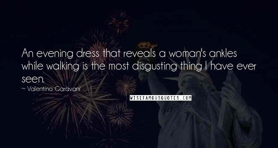 Valentino Garavani Quotes: An evening dress that reveals a woman's ankles while walking is the most disgusting thing I have ever seen.