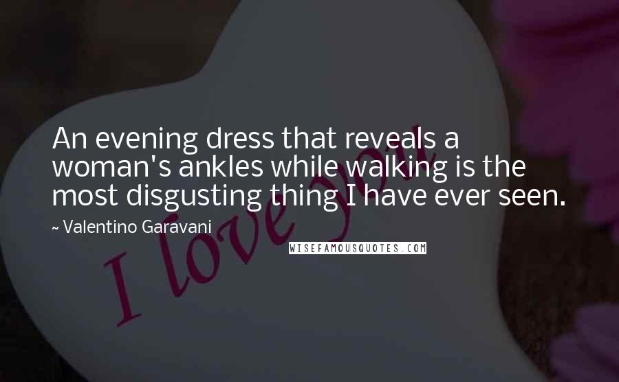 Valentino Garavani Quotes: An evening dress that reveals a woman's ankles while walking is the most disgusting thing I have ever seen.
