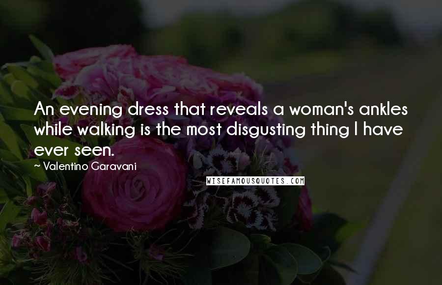 Valentino Garavani Quotes: An evening dress that reveals a woman's ankles while walking is the most disgusting thing I have ever seen.