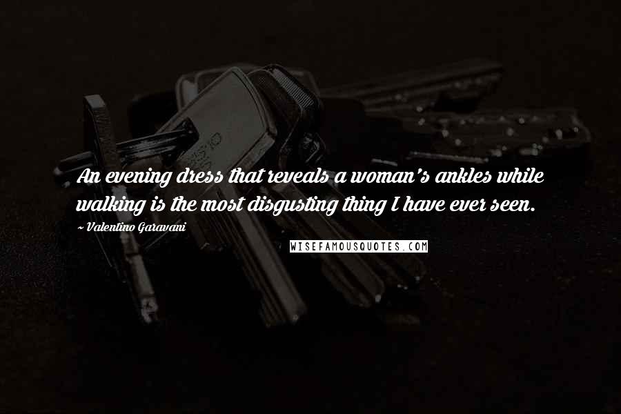 Valentino Garavani Quotes: An evening dress that reveals a woman's ankles while walking is the most disgusting thing I have ever seen.