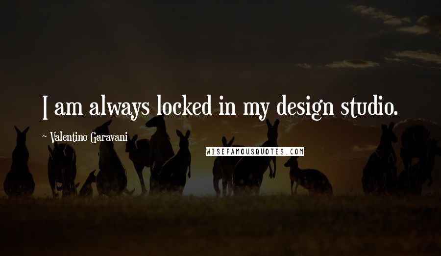 Valentino Garavani Quotes: I am always locked in my design studio.