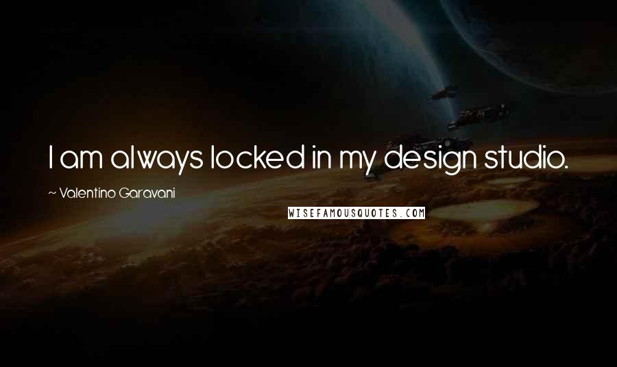 Valentino Garavani Quotes: I am always locked in my design studio.