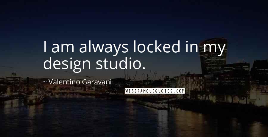 Valentino Garavani Quotes: I am always locked in my design studio.