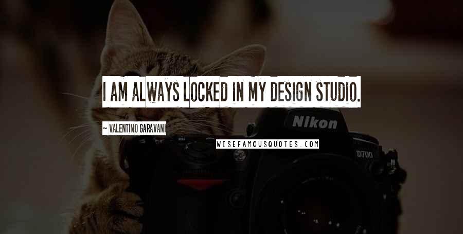 Valentino Garavani Quotes: I am always locked in my design studio.