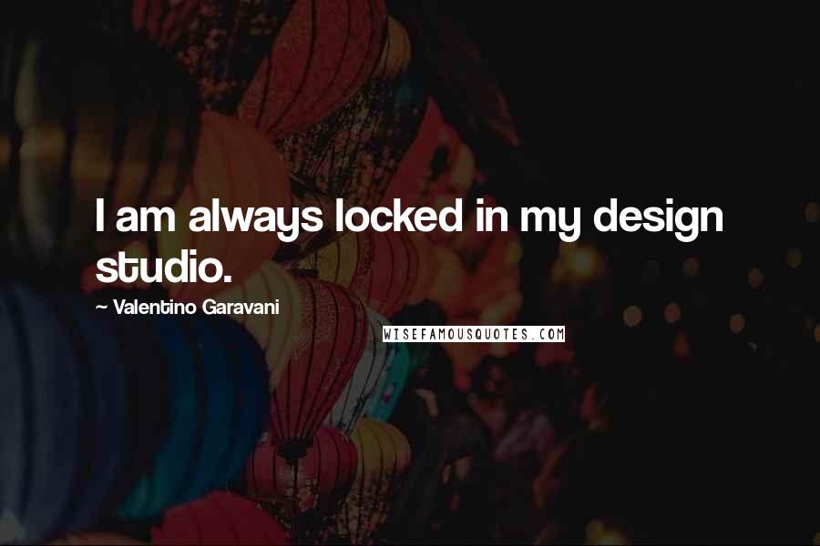 Valentino Garavani Quotes: I am always locked in my design studio.