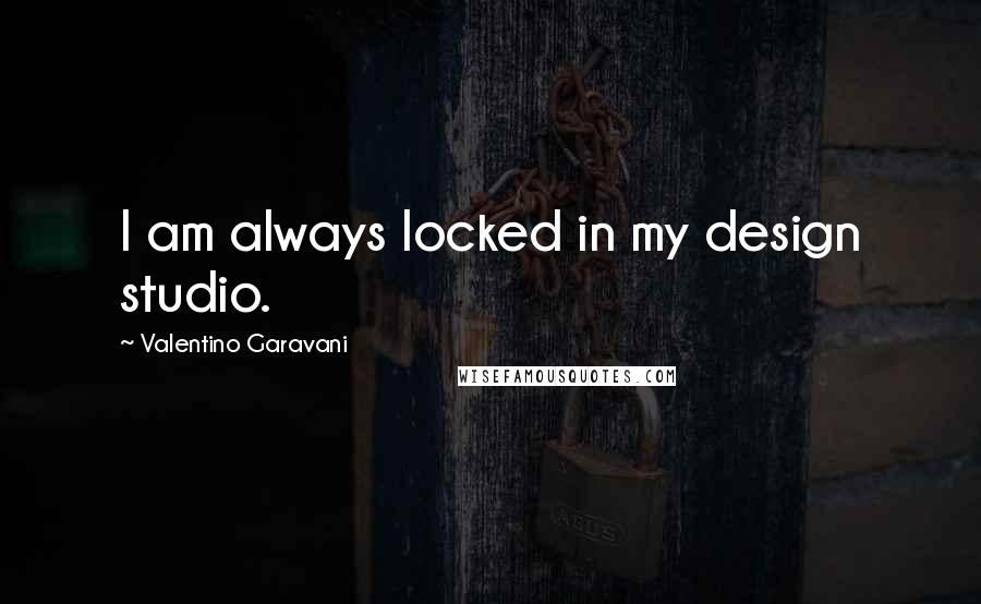 Valentino Garavani Quotes: I am always locked in my design studio.