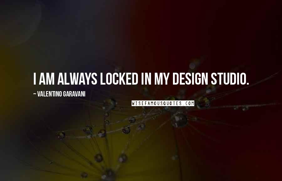 Valentino Garavani Quotes: I am always locked in my design studio.